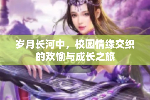 岁月长河中，校园情缘交织的欢愉与成长之旅