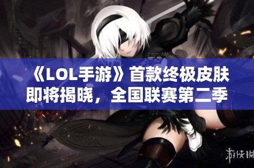 《LOL手游》首款终极皮肤即将揭晓，全国联赛第二季再掀热潮