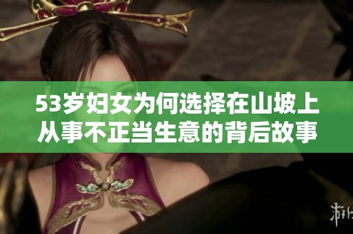 53岁妇女为何选择在山坡上从事不正当生意的背后故事