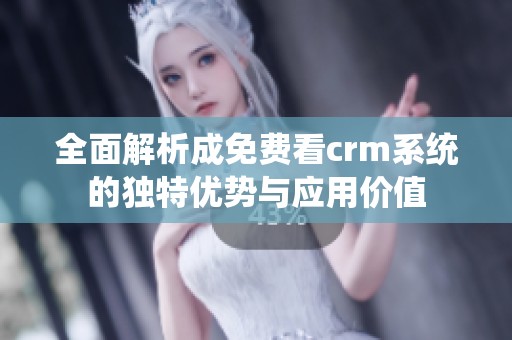 全面解析成免费看crm系统的独特优势与应用价值