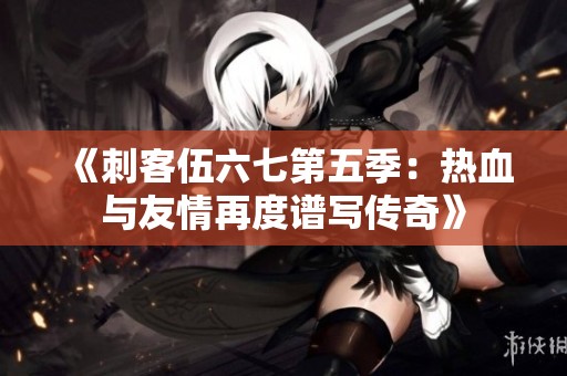 《刺客伍六七第五季：热血与友情再度谱写传奇》