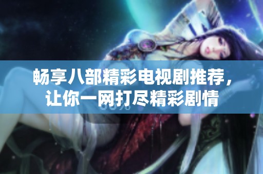 畅享八部精彩电视剧推荐，让你一网打尽精彩剧情