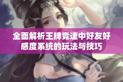 全面解析王牌竞速中好友好感度系统的玩法与技巧