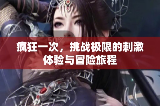 疯狂一次，挑战极限的刺激体验与冒险旅程