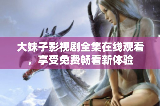 大妹子影视剧全集在线观看，享受免费畅看新体验