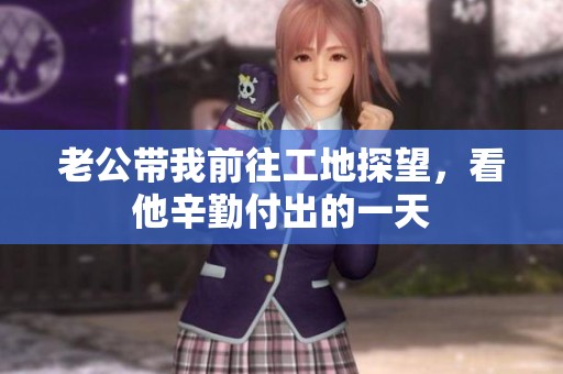 老公带我前往工地探望，看他辛勤付出的一天