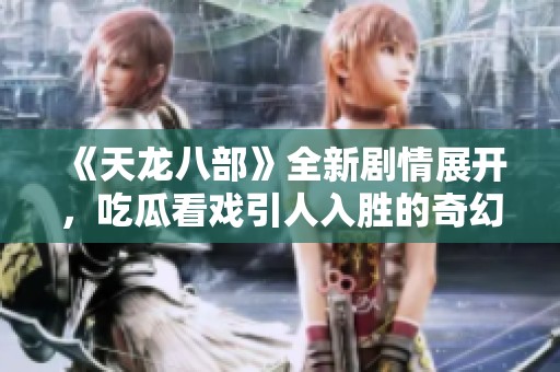 《天龙八部》全新剧情展开，吃瓜看戏引人入胜的奇幻之旅