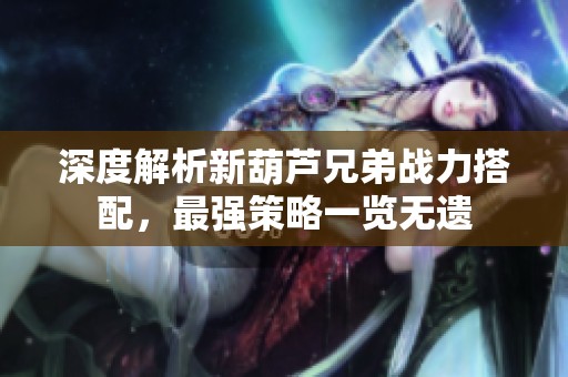 深度解析新葫芦兄弟战力搭配，最强策略一览无遗