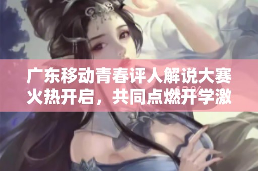 广东移动青春评人解说大赛火热开启，共同点燃开学激情！