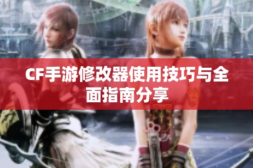 CF手游修改器使用技巧与全面指南分享