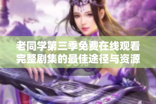 老同学第三季免费在线观看完整剧集的最佳途径与资源分享