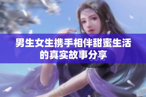 男生女生携手相伴甜蜜生活的真实故事分享