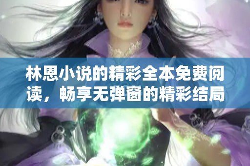 林恩小说的精彩全本免费阅读，畅享无弹窗的精彩结局与精彩章节
