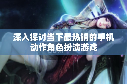 深入探讨当下最热销的手机动作角色扮演游戏