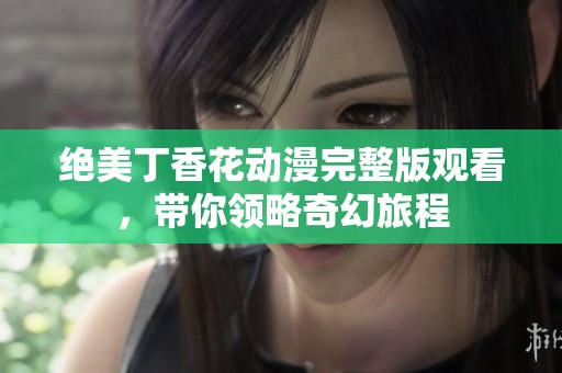 绝美丁香花动漫完整版观看，带你领略奇幻旅程
