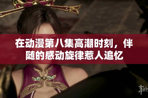 在动漫第八集高潮时刻，伴随的感动旋律惹人追忆