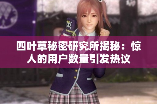 四叶草秘密研究所揭秘：惊人的用户数量引发热议