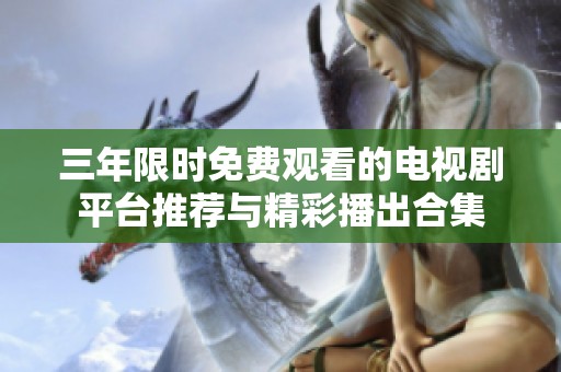 三年限时免费观看的电视剧平台推荐与精彩播出合集
