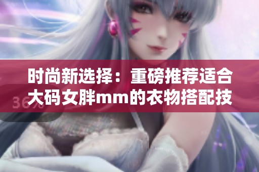 时尚新选择：重磅推荐适合大码女胖mm的衣物搭配技巧