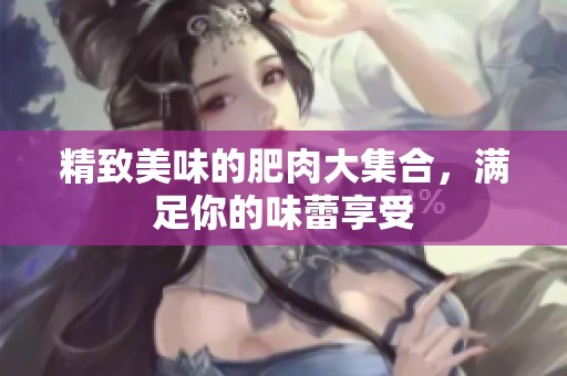 精致美味的肥肉大集合，满足你的味蕾享受