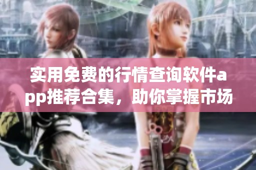 实用免费的行情查询软件app推荐合集，助你掌握市场动向