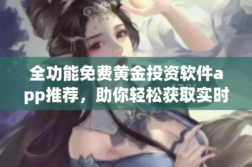 全功能免费黄金投资软件app推荐，助你轻松获取实时行情数据