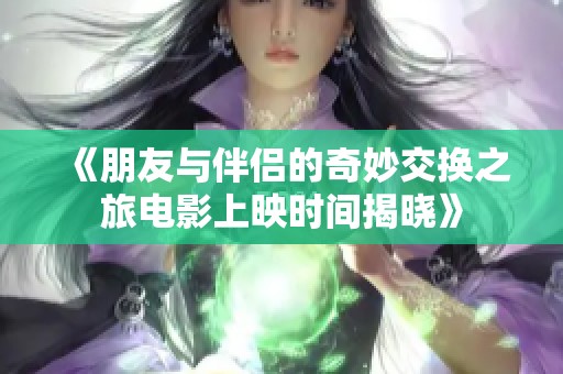 《朋友与伴侣的奇妙交换之旅电影上映时间揭晓》