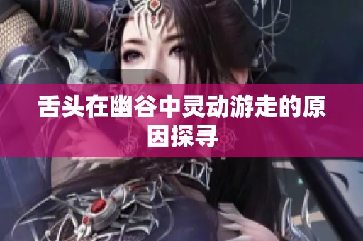 舌头在幽谷中灵动游走的原因探寻