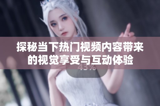探秘当下热门视频内容带来的视觉享受与互动体验