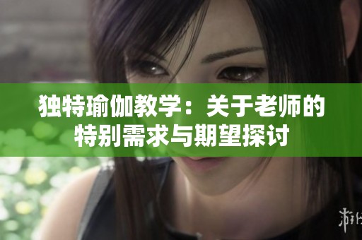 独特瑜伽教学：关于老师的特别需求与期望探讨