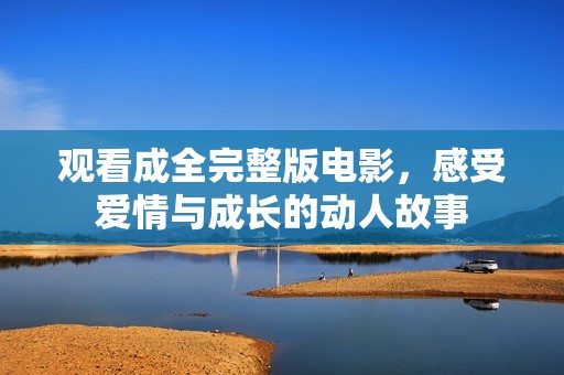 观看成全完整版电影，感受爱情与成长的动人故事