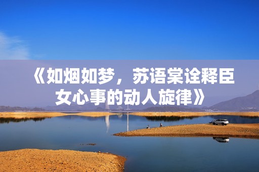 《如烟如梦，苏语棠诠释臣女心事的动人旋律》