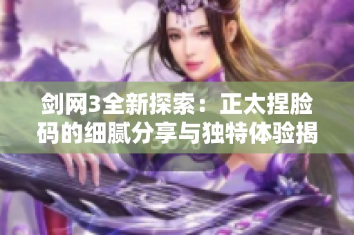 剑网3全新探索：正太捏脸码的细腻分享与独特体验揭秘