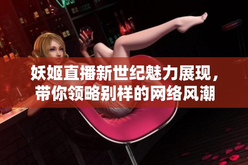 妖姬直播新世纪魅力展现，带你领略别样的网络风潮