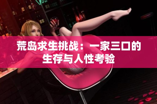 荒岛求生挑战：一家三口的生存与人性考验