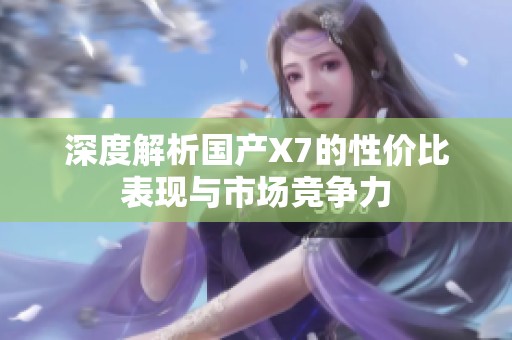深度解析国产X7的性价比表现与市场竞争力