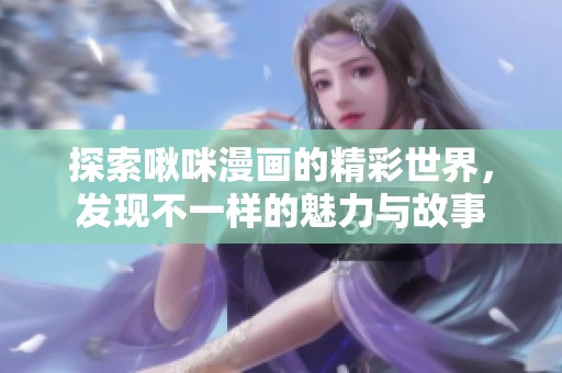 探索啾咪漫画的精彩世界，发现不一样的魅力与故事
