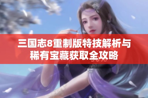 三国志8重制版特技解析与稀有宝藏获取全攻略