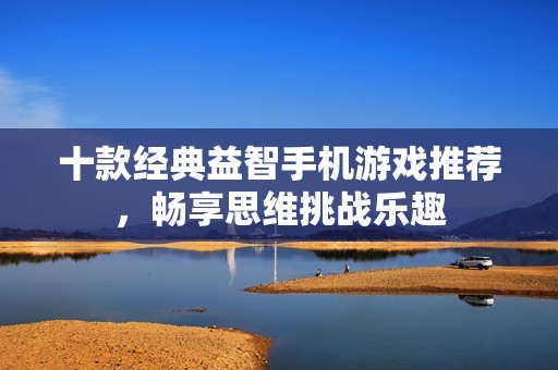 十款经典益智手机游戏推荐，畅享思维挑战乐趣