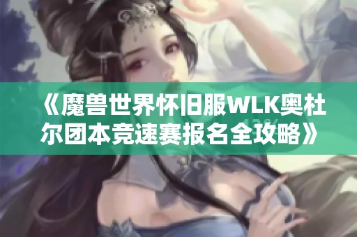 《魔兽世界怀旧服WLK奥杜尔团本竞速赛报名全攻略》