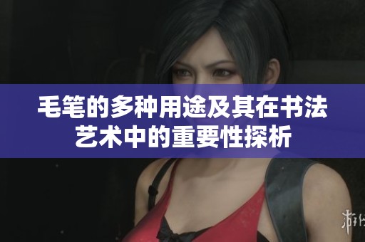 毛笔的多种用途及其在书法艺术中的重要性探析