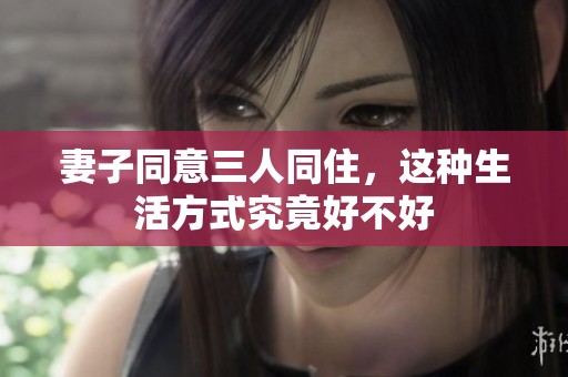妻子同意三人同住，这种生活方式究竟好不好