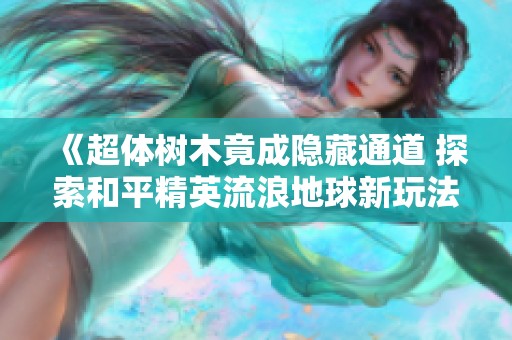 《超体树木竟成隐藏通道 探索和平精英流浪地球新玩法》