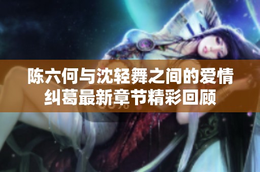 陈六何与沈轻舞之间的爱情纠葛最新章节精彩回顾