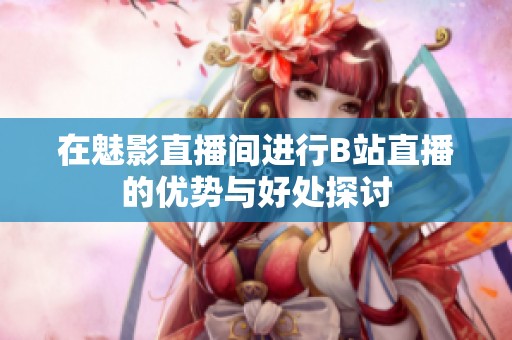 在魅影直播间进行B站直播的优势与好处探讨
