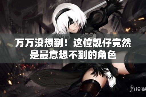 万万没想到！这位靓仔竟然是最意想不到的角色