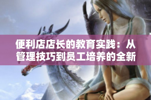 便利店店长的教育实践：从管理技巧到员工培养的全新探索