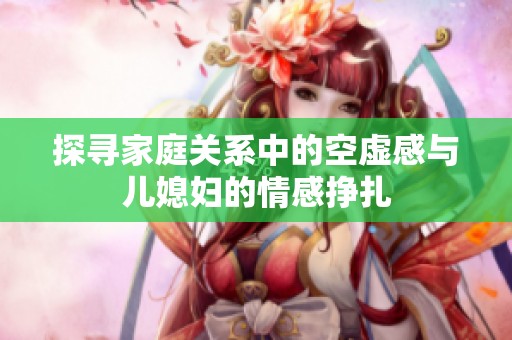 探寻家庭关系中的空虚感与儿媳妇的情感挣扎