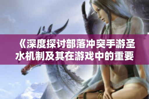 《深度探讨部落冲突手游圣水机制及其在游戏中的重要性》