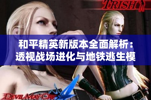 和平精英新版本全面解析：透视战场进化与地铁逃生模式的全新体验